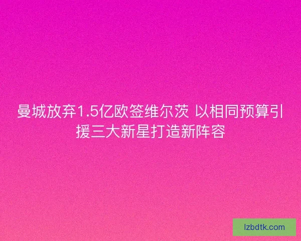 曼城放弃1.5亿欧签维尔茨 以相同预算引援三大新星打造新阵容