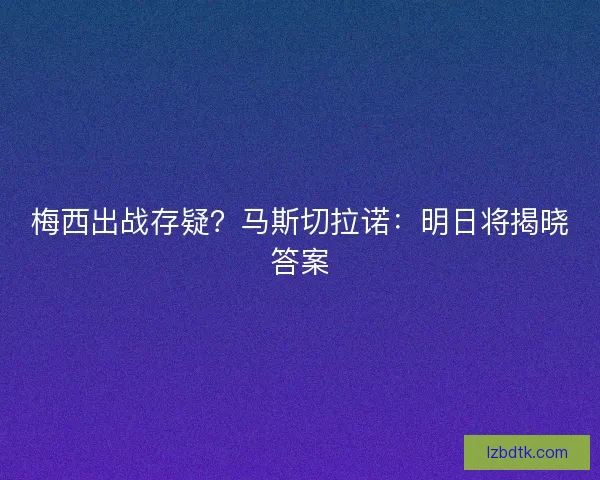 梅西出战存疑？马斯切拉诺：明日将揭晓答案