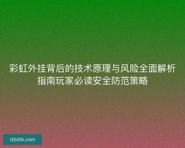 彩虹外挂背后的技术原理与风险全面解析指南玩家必读安全防范策略