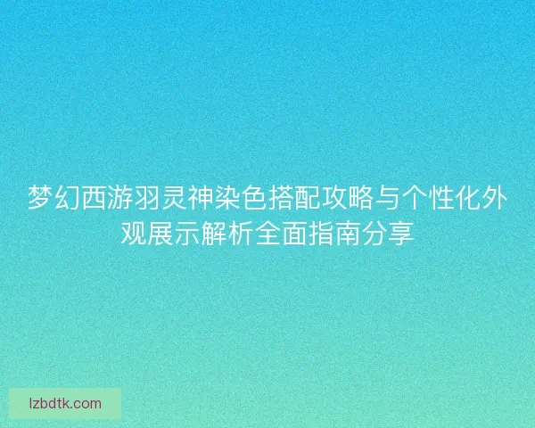 梦幻西游羽灵神染色搭配攻略与个性化外观展示解析全面指南分享