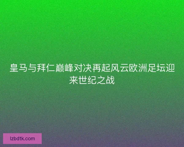 皇马与拜仁巅峰对决再起风云欧洲足坛迎来世纪之战