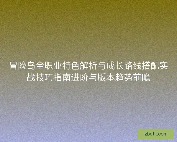 冒险岛全职业特色解析与成长路线搭配实战技巧指南进阶与版本趋势前瞻