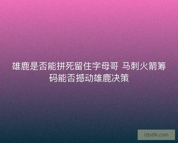 雄鹿是否能拼死留住字母哥 马刺火箭筹码能否撼动雄鹿决策