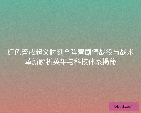 红色警戒起义时刻全阵营剧情战役与战术革新解析英雄与科技体系揭秘