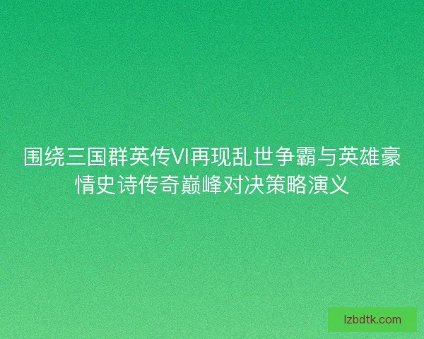 围绕三国群英传VI再现乱世争霸与英雄豪情史诗传奇巅峰对决策略演义