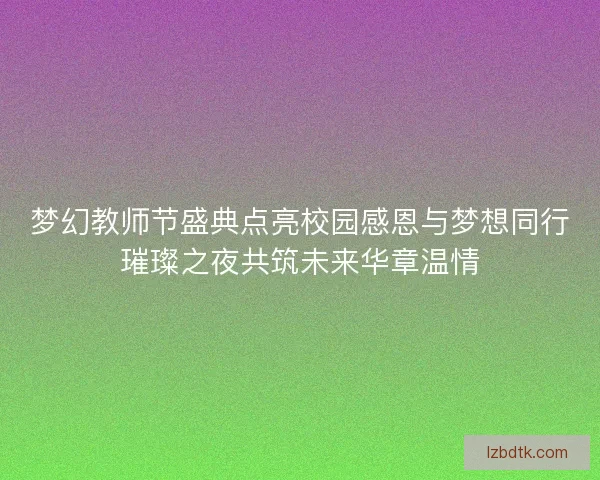 梦幻教师节盛典点亮校园感恩与梦想同行璀璨之夜共筑未来华章温情