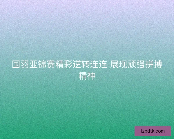 国羽亚锦赛精彩逆转连连 展现顽强拼搏精神