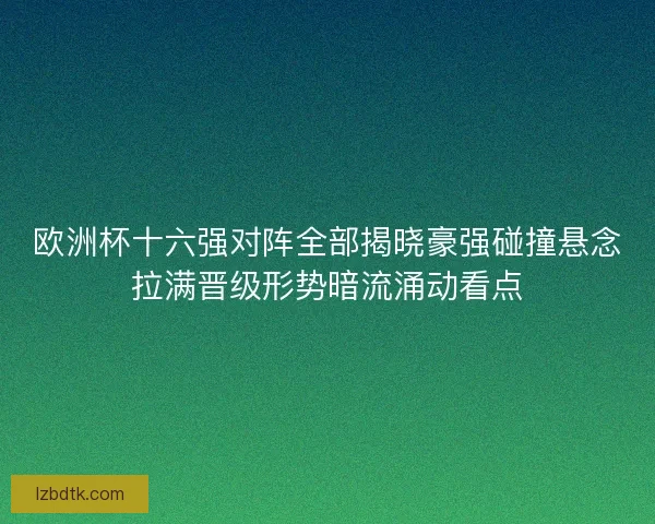 欧洲杯十六强对阵全部揭晓豪强碰撞悬念拉满晋级形势暗流涌动看点